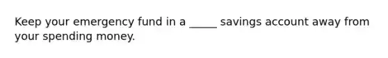 Keep your emergency fund in a _____ savings account away from your spending money.