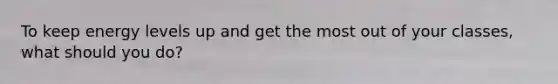 To keep energy levels up and get the most out of your classes, what should you do?