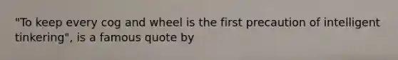 "To keep every cog and wheel is the first precaution of intelligent tinkering", is a famous quote by