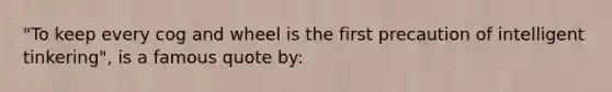 "To keep every cog and wheel is the first precaution of intelligent tinkering", is a famous quote by: