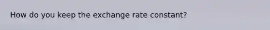 How do you keep the exchange rate constant?