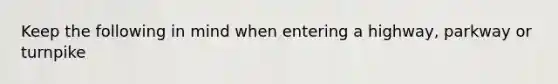 Keep the following in mind when entering a highway, parkway or turnpike
