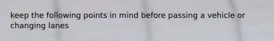 keep the following points in mind before passing a vehicle or changing lanes