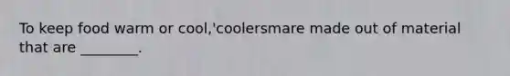 To keep food warm or cool,'coolersmare made out of material that are ________.