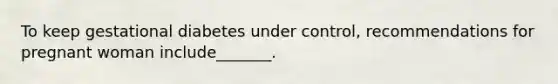 To keep gestational diabetes under control, recommendations for pregnant woman include_______.