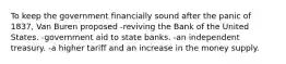 To keep the government financially sound after the panic of 1837, Van Buren proposed -reviving the Bank of the United States. -government aid to state banks. -an independent treasury. -a higher tariff and an increase in the money supply.