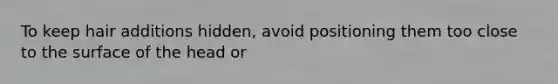 To keep hair additions hidden, avoid positioning them too close to the surface of the head or