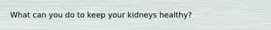 What can you do to keep your kidneys healthy?