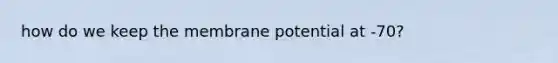 how do we keep the membrane potential at -70?