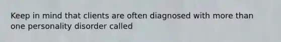 Keep in mind that clients are often diagnosed with more than one personality disorder called
