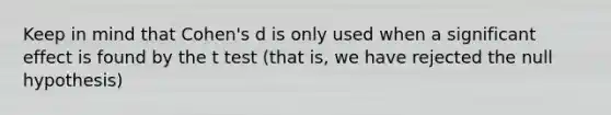 Keep in mind that Cohen's d is only used when a significant effect is found by the t test (that is, we have rejected the null hypothesis)