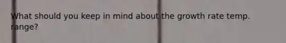 What should you keep in mind about the growth rate temp. range?