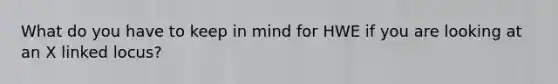 What do you have to keep in mind for HWE if you are looking at an X linked locus?