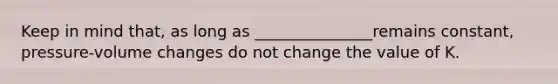 Keep in mind that, as long as _______________remains constant, pressure-volume changes do not change the value of K.