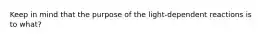 Keep in mind that the purpose of the light-dependent reactions is to what?