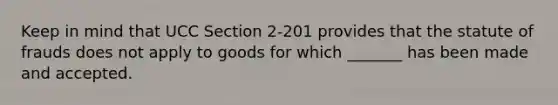 Keep in mind that UCC Section 2-201 provides that the statute of frauds does not apply to goods for which _______ has been made and accepted.