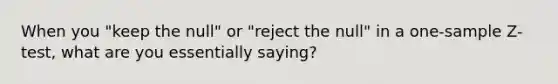 When you "keep the null" or "reject the null" in a one-sample Z-test, what are you essentially saying?