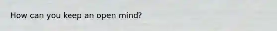 How can you keep an open mind?