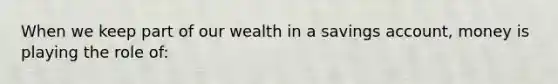 When we keep part of our wealth in a savings account, money is playing the role of: