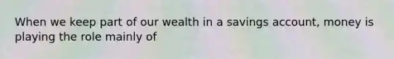 When we keep part of our wealth in a savings account, money is playing the role mainly of