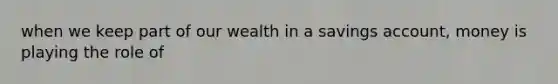 when we keep part of our wealth in a savings account, money is playing the role of