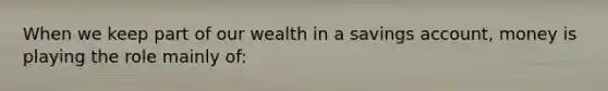 When we keep part of our wealth in a savings account, money is playing the role mainly of: