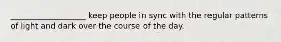 ___________________ keep people in sync with the regular patterns of light and dark over the course of the day.