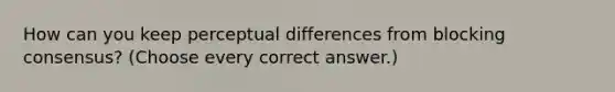 How can you keep perceptual differences from blocking consensus? (Choose every correct answer.)