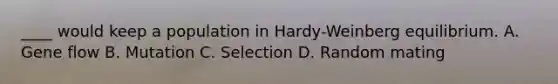 ____ would keep a population in Hardy-Weinberg equilibrium. A. Gene flow ​​​B. Mutation C. Selection ​​​D. Random mating