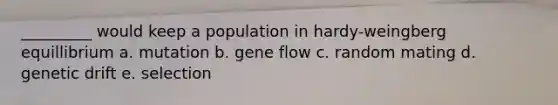 _________ would keep a population in hardy-weingberg equillibrium a. mutation b. gene flow c. random mating d. genetic drift e. selection