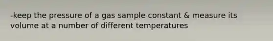 -keep the pressure of a gas sample constant & measure its volume at a number of different temperatures