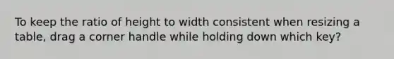 To keep the ratio of height to width consistent when resizing a table, drag a corner handle while holding down which key?