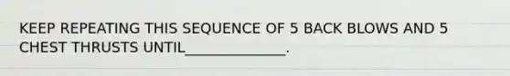 KEEP REPEATING THIS SEQUENCE OF 5 BACK BLOWS AND 5 CHEST THRUSTS UNTIL______________.