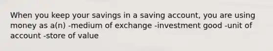 When you keep your savings in a saving account, you are using money as a(n) -medium of exchange -investment good -unit of account -store of value