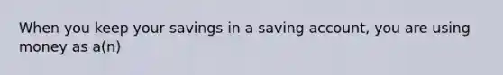 When you keep your savings in a saving​ account, you are using money as​ a(n)