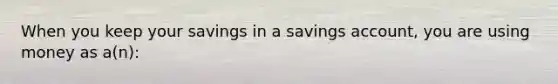 When you keep your savings in a savings account, you are using money as a(n):