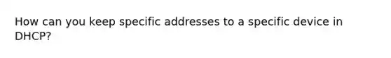 How can you keep specific addresses to a specific device in DHCP?