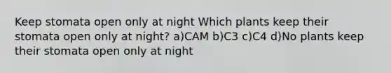 Keep stomata open only at night Which plants keep their stomata open only at night? a)CAM b)C3 c)C4 d)No plants keep their stomata open only at night