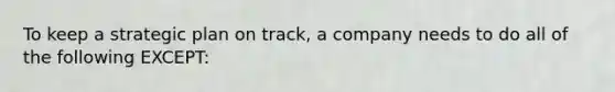 To keep a strategic plan on track, a company needs to do all of the following EXCEPT: