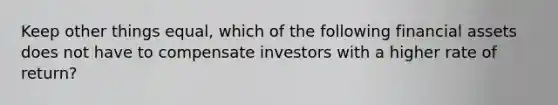 Keep other things equal, which of the following financial assets does not have to compensate investors with a higher rate of return?