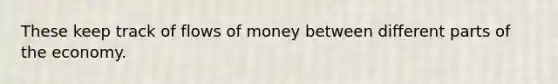 These keep track of flows of money between different parts of the economy.