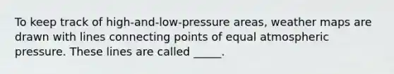 To keep track of high-and-low-pressure areas, weather maps are drawn with lines connecting points of equal atmospheric pressure. These lines are called _____.