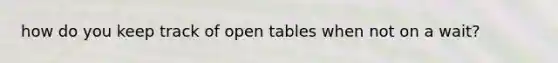 how do you keep track of open tables when not on a wait?