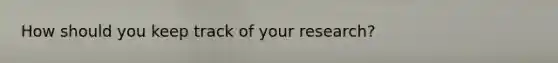 How should you keep track of your research?