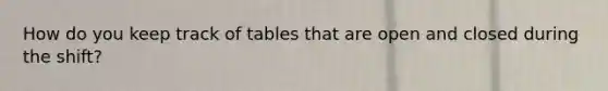 How do you keep track of tables that are open and closed during the shift?