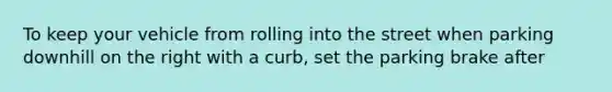 To keep your vehicle from rolling into the street when parking downhill on the right with a curb, set the parking brake after