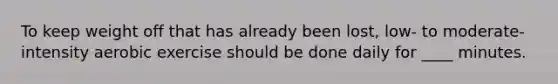 To keep weight off that has already been lost, low- to moderate-intensity aerobic exercise should be done daily for ____ minutes.