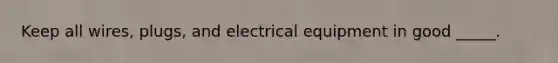 Keep all wires, plugs, and electrical equipment in good _____.