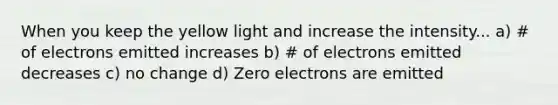 When you keep the yellow light and increase the intensity... a) # of electrons emitted increases b) # of electrons emitted decreases c) no change d) Zero electrons are emitted