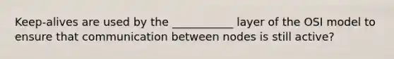 Keep-alives are used by the ___________ layer of the OSI model to ensure that communication between nodes is still active?